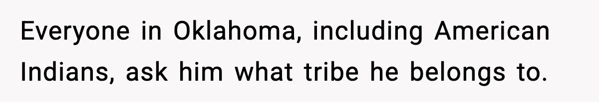 Everyone in Oklahoma, including American Indians, ask him what tribe he belongs to.