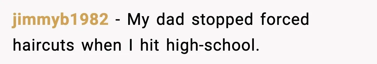 jimmyb1982 − My dad stopped forced haircuts when I hit high-school.