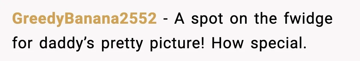 GreedyBanana2552 − A spot on the fwidge for daddy’s pretty picture! How special.