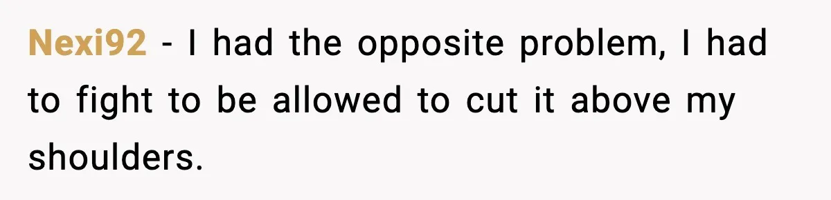 Nexi92 − I had the opposite problem, I had to fight to be allowed to cut it above my shoulders.