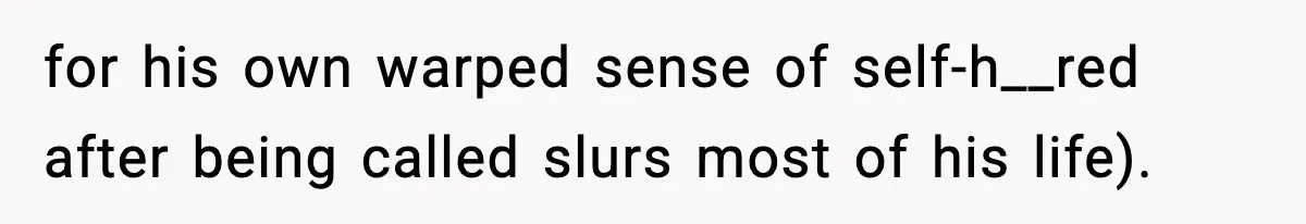 for his own warped sense of self-h__red after being called slurs most of his life).