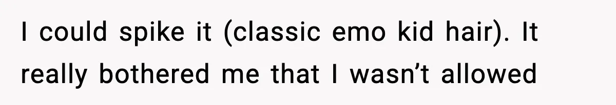 I could spike it (classic emo kid hair). It really bothered me that I wasn’t allowed