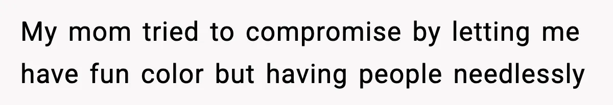 My mom tried to compromise by letting me have fun color but having people needlessly