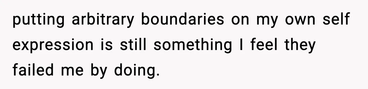 putting arbitrary boundaries on my own self expression is still something I feel they failed me by doing.