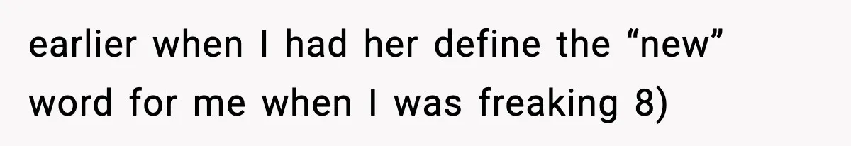 earlier when I had her define the “new” word for me when I was freaking 8)
