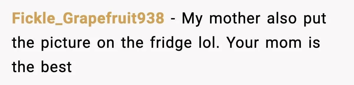 Fickle_Grapefruit938 − My mother also put the picture on the fridge lol. Your mom is the best