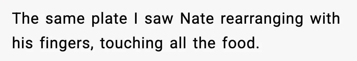 The same plate I saw Nate rearranging with his fingers, touching all the food.