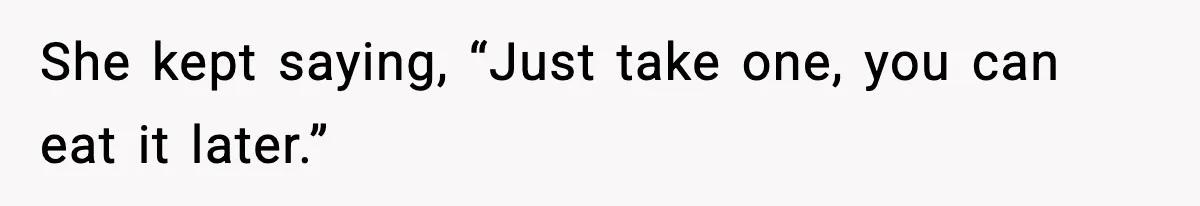 She kept saying, “Just take one, you can eat it later.”