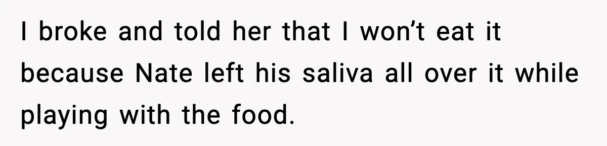 I broke and told her that I won’t eat it because Nate left his saliva all over it while playing with the food.