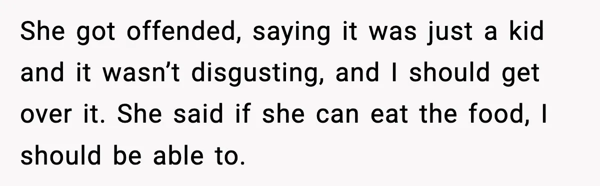 She got offended, saying it was just a kid and it wasn’t disgusting, and I should get over it. She said if she can eat the food, I should be...