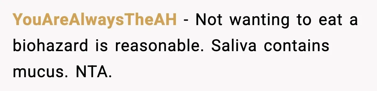 YouAreAlwaysTheAH - Not wanting to eat a biohazard is reasonable. Saliva contains mucus. NTA.