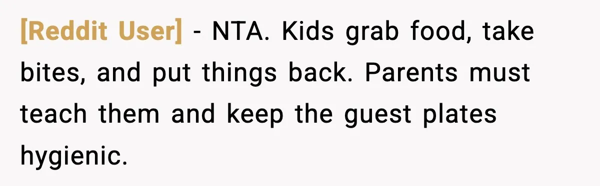 [Reddit User] - NTA. Kids grab food, take bites, and put things back. Parents must teach them and keep the guest plates hygienic.
