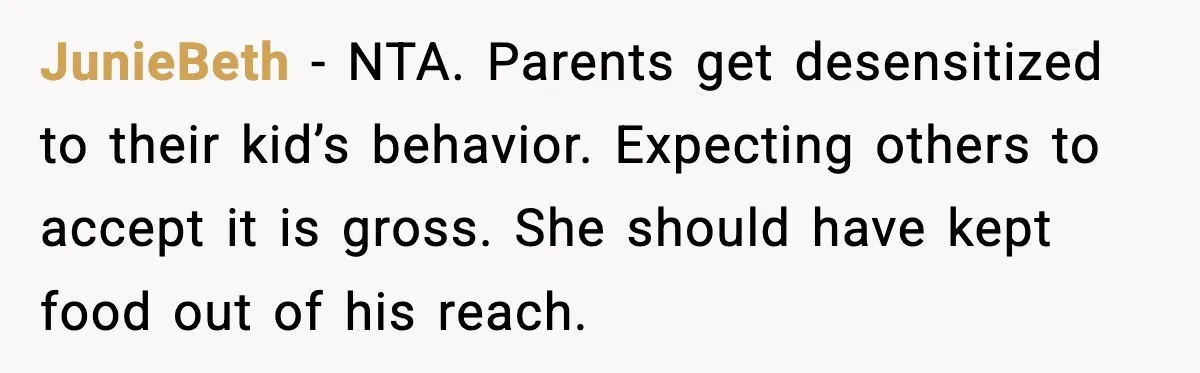 JunieBeth - NTA. Parents get desensitized to their kid’s behavior. Expecting others to accept it is gross. She should have kept food out of his reach.