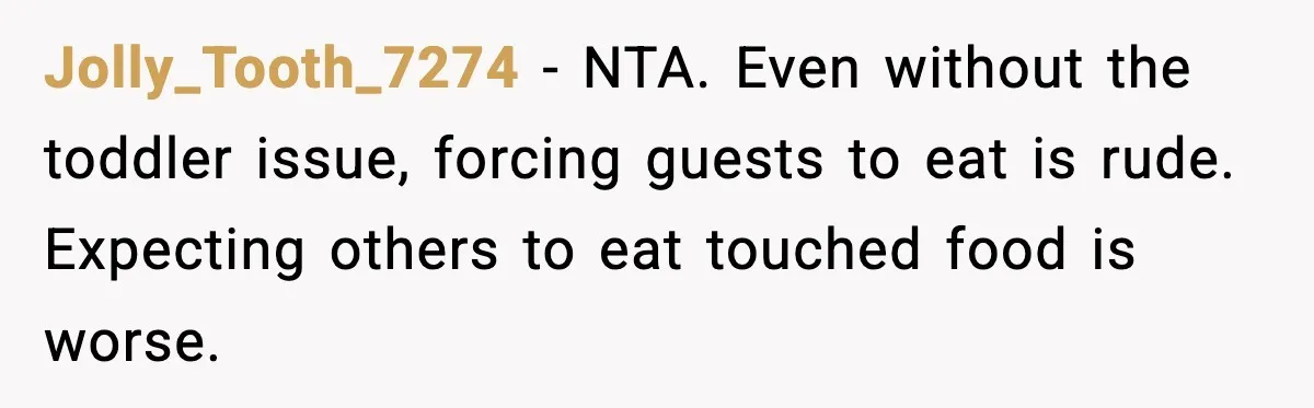 Jolly_Tooth_7274 - NTA. Even without the toddler issue, forcing guests to eat is rude. Expecting others to eat touched food is worse.