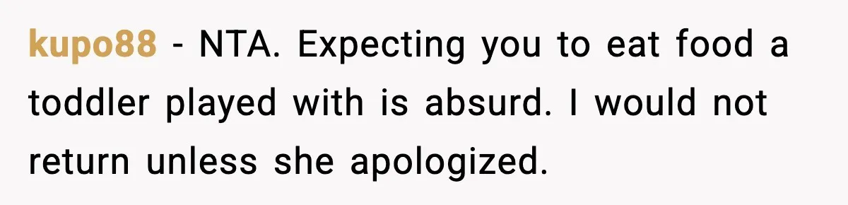 kupo88 - NTA. Expecting you to eat food a toddler played with is absurd. I would not return unless she apologized.