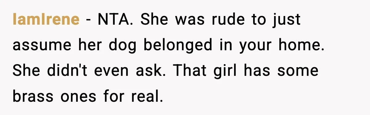 IamIrene - NTA. She was rude to just assume her dog belonged in your home. She didn't even ask. That girl has some brass ones for real.