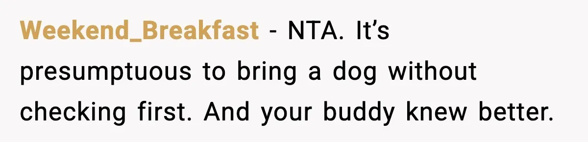 Weekend_Breakfast - NTA. It’s presumptuous to bring a dog without checking first. And your buddy knew better.