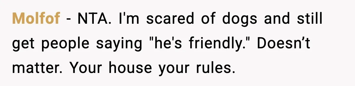 Molfof - NTA. I'm scared of dogs and still get people saying "he's friendly." Doesn’t matter. Your house your rules.