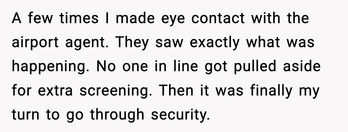 Traveler Stands Her Ground After Aggressive Couple Rams Her in Security Line A few times I made eye contact with the airport agent. They saw exactly what was happening. No one in line got pulled aside for extra screening. Then it was...