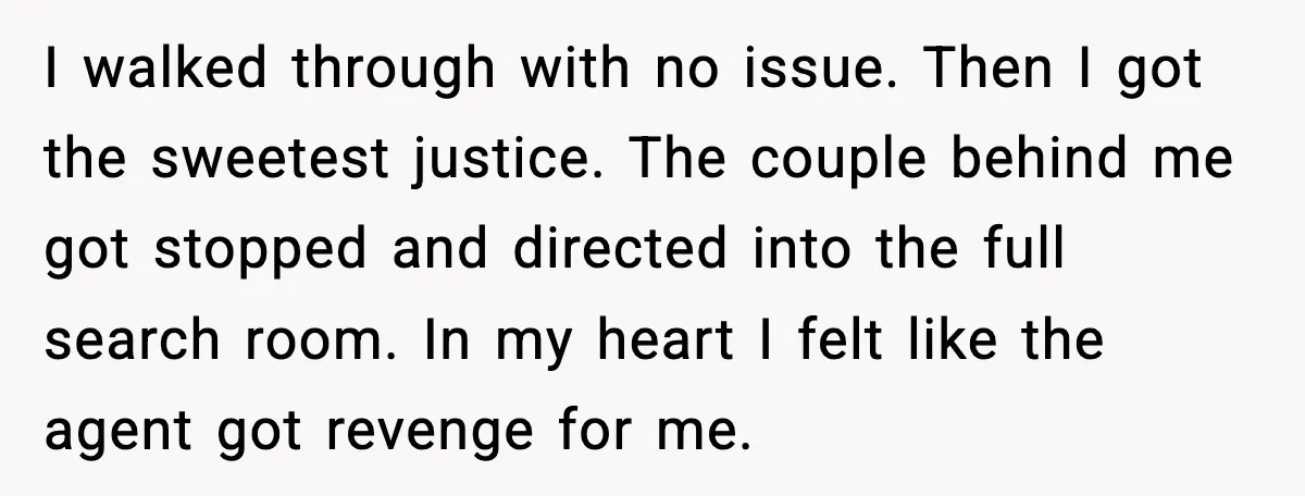 Traveler Stands Her Ground After Aggressive Couple Rams Her in Security Line I walked through with no issue. Then I got the sweetest justice. The couple behind me got stopped and directed into the full search room. In my heart I felt...