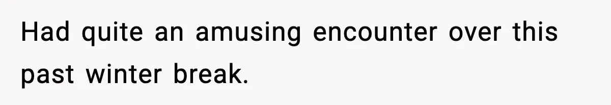 Had quite an amusing encounter over this past winter break.