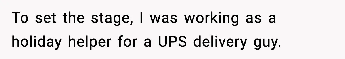 To set the stage, I was working as a holiday helper for a UPS delivery guy.