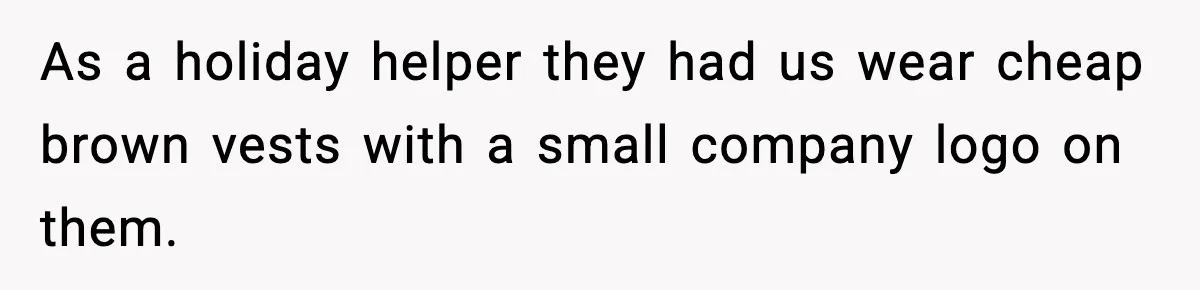 As a holiday helper they had us wear cheap brown vests with a small company logo on them.