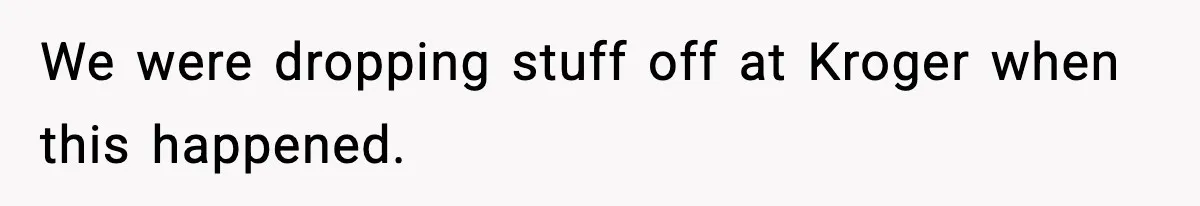 We were dropping stuff off at Kroger when this happened.