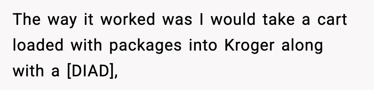 The way it worked was I would take a cart loaded with packages into Kroger along with a [DIAD],