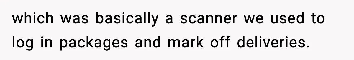which was basically a scanner we used to log in packages and mark off deliveries.