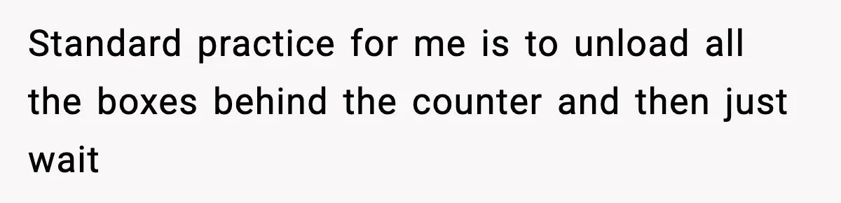 Standard practice for me is to unload all the boxes behind the counter and then just wait