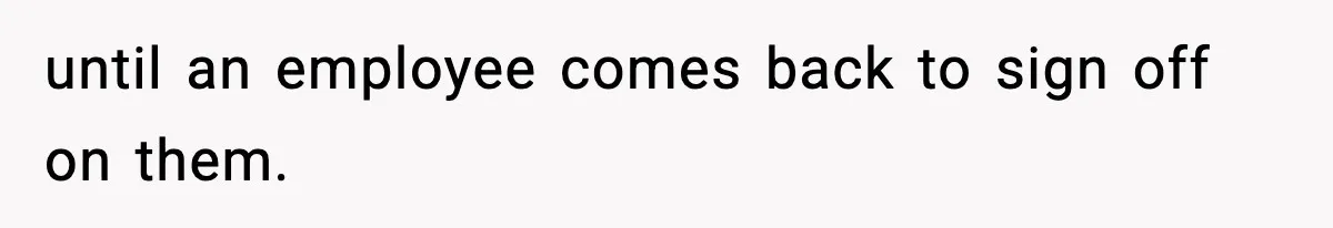 until an employee comes back to sign off on them.