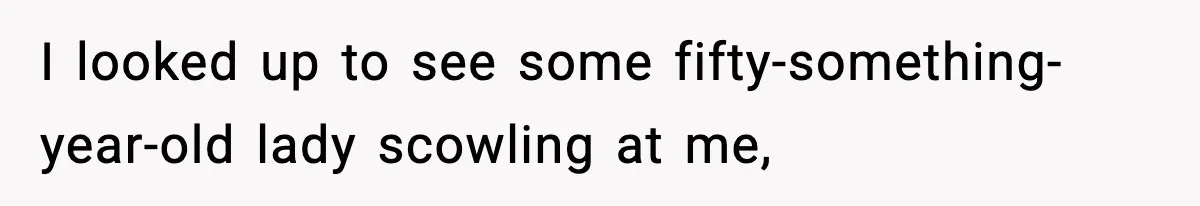 I looked up to see some fifty-something-year-old lady scowling at me,