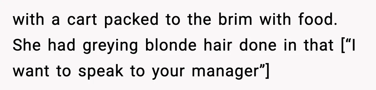 with a cart packed to the brim with food. She had greying blonde hair done in that [“I want to speak to your manager”]
