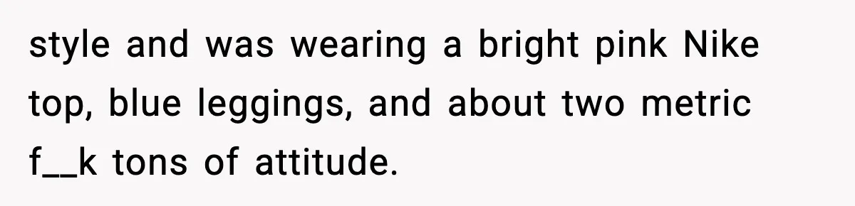 style and was wearing a bright pink Nike top, blue leggings, and about two metric f__k tons of attitude.