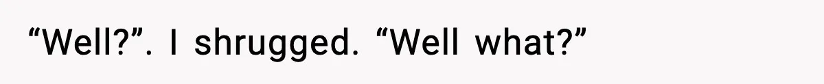 “Well?”. I shrugged. “Well what?”