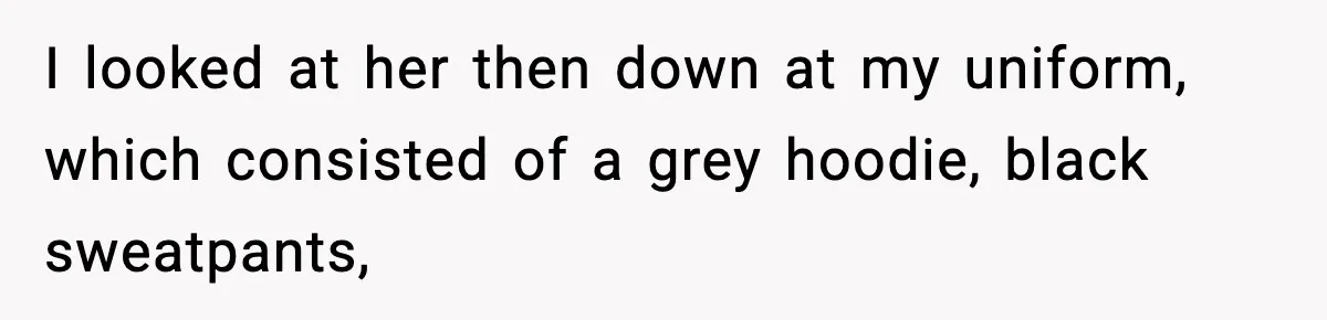 I looked at her then down at my uniform, which consisted of a grey hoodie, black sweatpants,