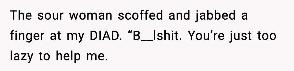 The sour woman scoffed and jabbed a finger at my DIAD. “B__lshit. You’re just too lazy to help me.