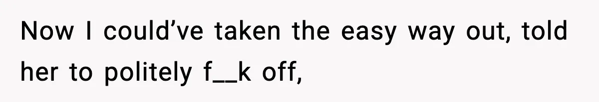 Now I could’ve taken the easy way out, told her to politely f__k off,