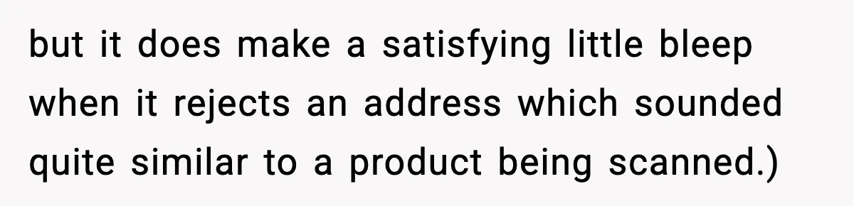 but it does make a satisfying little bleep when it rejects an address which sounded quite similar to a product being scanned.)
