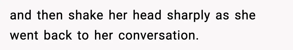 and then shake her head sharply as she went back to her conversation.