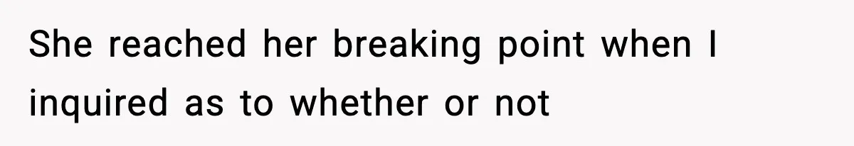 She reached her breaking point when I inquired as to whether or not