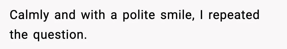 Calmly and with a polite smile, I repeated the question.