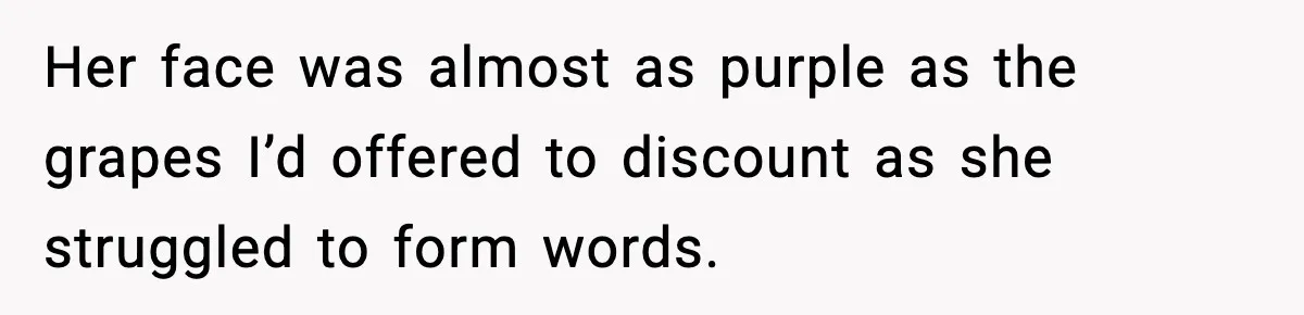 Her face was almost as purple as the grapes I’d offered to discount as she struggled to form words.