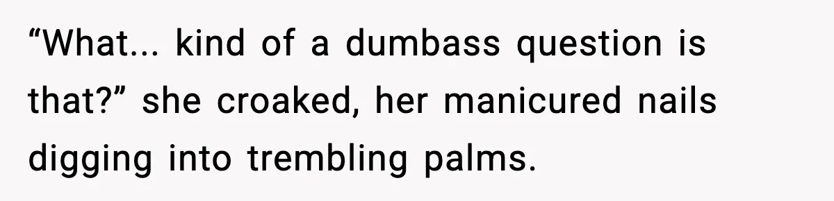 “What... kind of a dumbass question is that?” she croaked, her manicured nails digging into trembling palms.