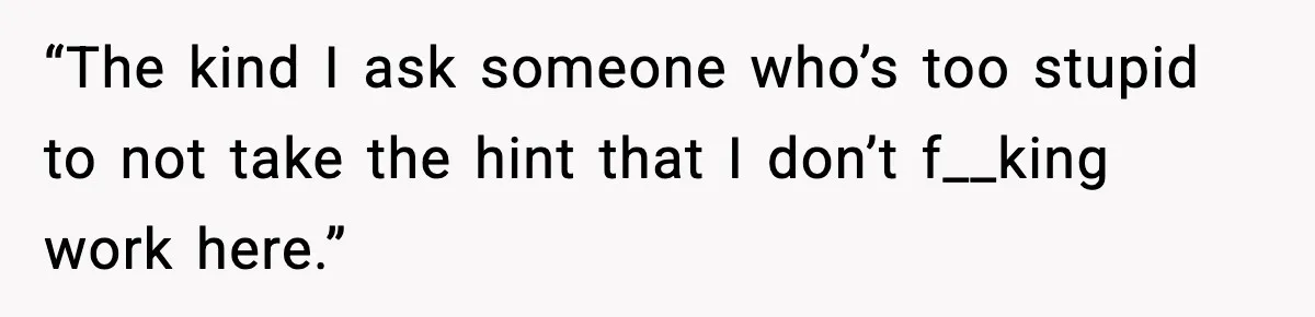 “The kind I ask someone who’s too stupid to not take the hint that I don’t f__king work here.”
