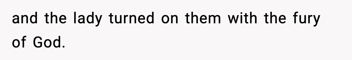 and the lady turned on them with the fury of God.