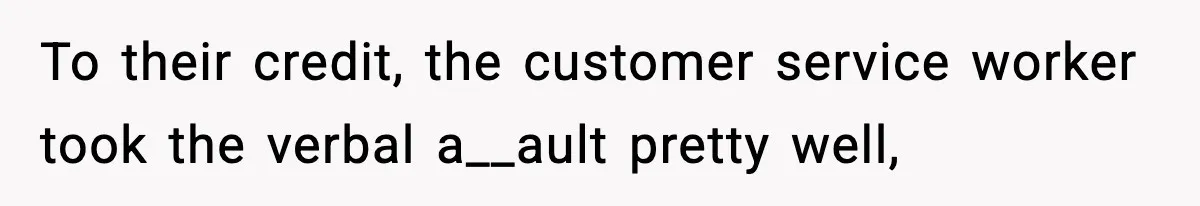 To their credit, the customer service worker took the verbal a__ault pretty well,