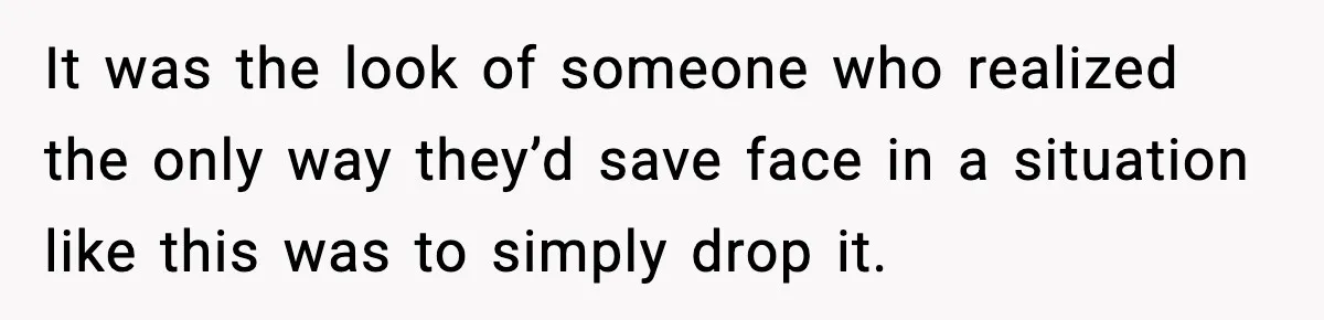 It was the look of someone who realized the only way they’d save face in a situation like this was to simply drop it.