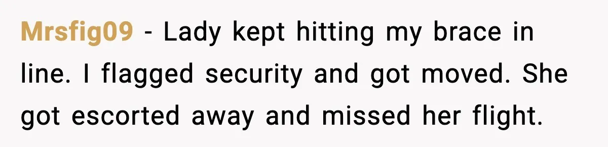 Traveler Stands Her Ground After Aggressive Couple Rams Her in Security Line Mrsfig09 - Lady kept hitting my brace in line. I flagged security and got moved. She got escorted away and missed her flight.
